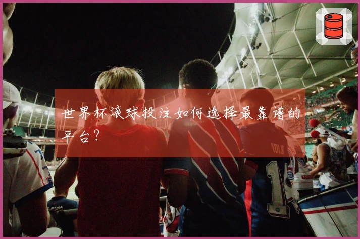世界杯滚球投注如何选择最靠谱的平台？