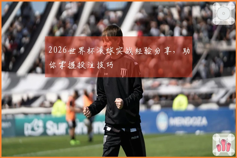 2026世界杯滚球实战经验分享，助你掌握投注技巧