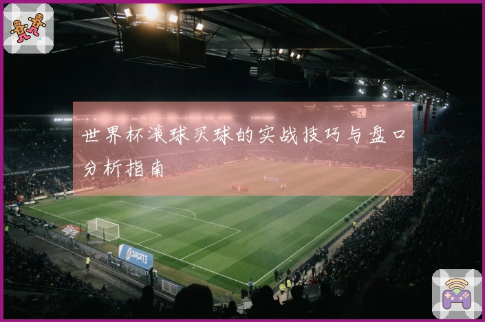 世界杯滚球买球的实战技巧与盘口分析指南