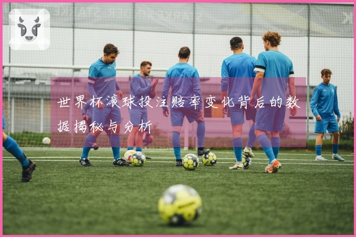 世界杯滚球投注赔率变化背后的数据揭秘与分析