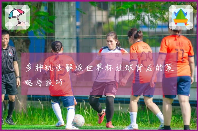 多种玩法解读世界杯让球背后的策略与技巧