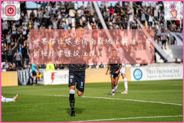 世界杯让球竞猜全新玩法解析，带你轻松掌握投注技巧