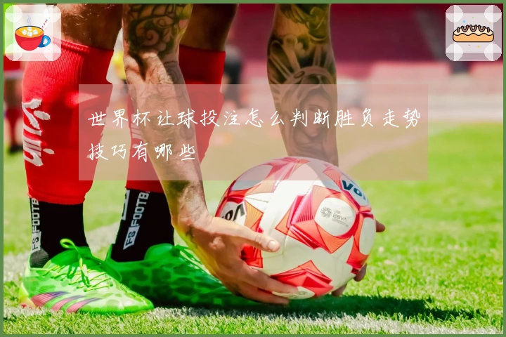 世界杯让球投注怎么判断胜负走势技巧有哪些