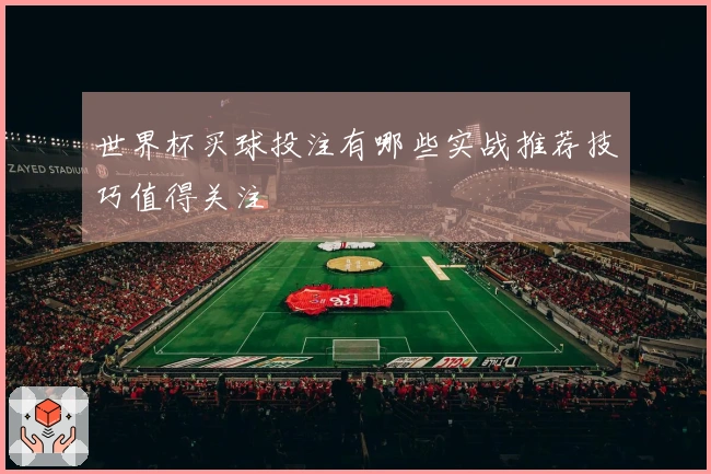 世界杯买球投注有哪些实战推荐技巧值得关注