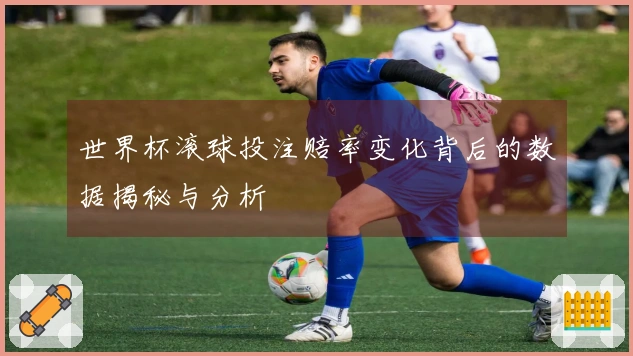 世界杯滚球投注赔率变化背后的数据揭秘与分析