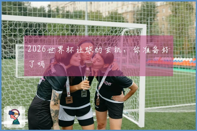 2026世界杯让球的玄机，你准备好了吗