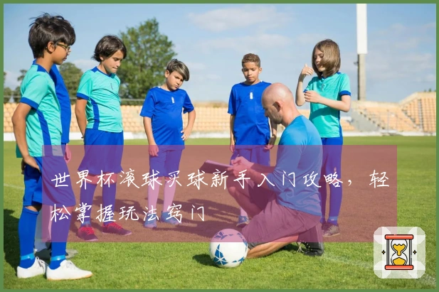 世界杯滚球买球新手入门攻略，轻松掌握玩法窍门