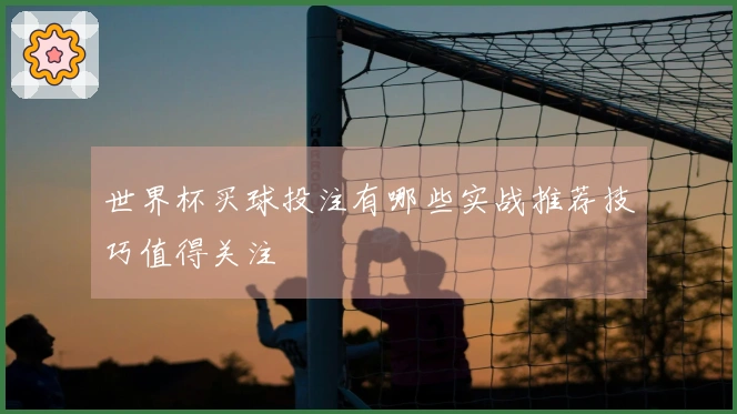 世界杯买球投注有哪些实战推荐技巧值得关注