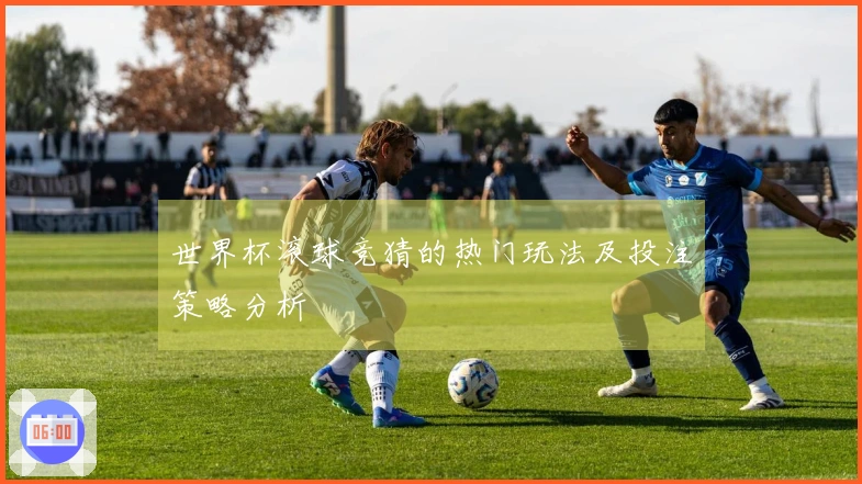 世界杯滚球竞猜的热门玩法及投注策略分析