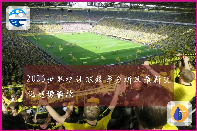2026世界杯让球赔率分析及最新变化趋势解读