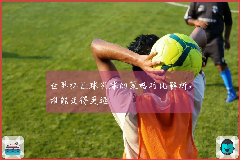世界杯让球买球的策略对比解析，谁能走得更远