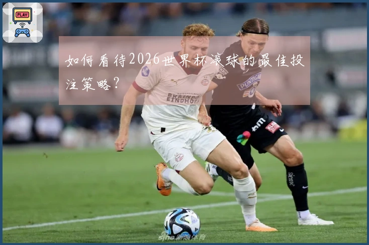 如何看待2026世界杯滚球的最佳投注策略？