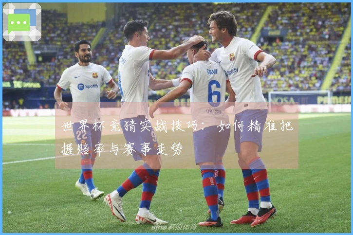 世界杯竞猜实战技巧：如何精准把握赔率与赛事走势