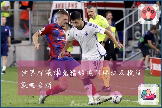 世界杯滚球竞猜的热门玩法及投注策略分析