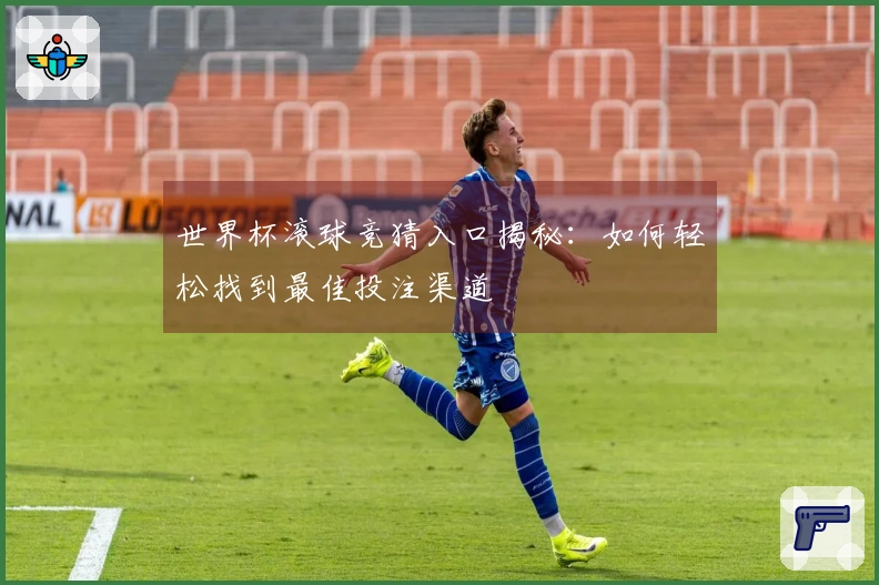 世界杯滚球竞猜入口揭秘：如何轻松找到最佳投注渠道