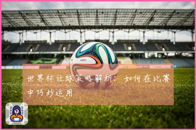 世界杯让球策略解析：如何在比赛中巧妙运用