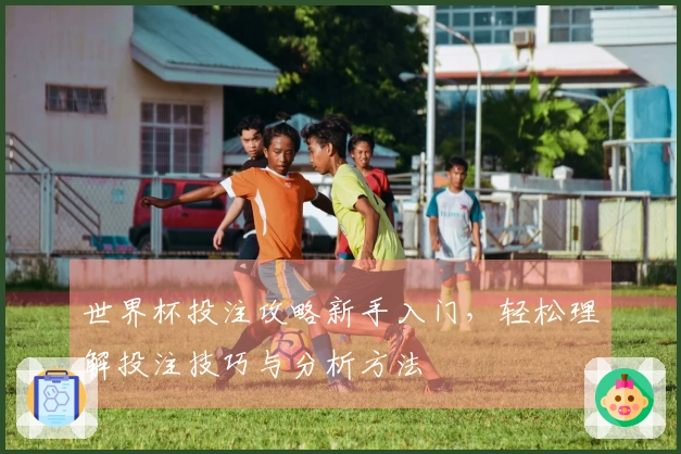 世界杯投注攻略新手入门，轻松理解投注技巧与分析方法