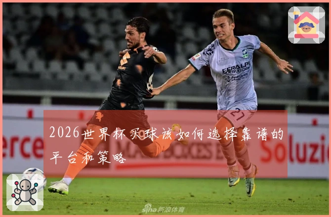 2026世界杯买球该如何选择靠谱的平台和策略
