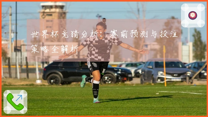 世界杯竞猜分析：赛前预测与投注策略全解析