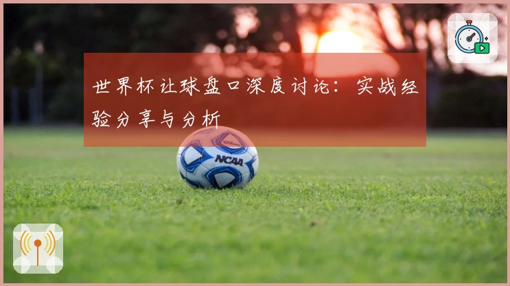 世界杯让球盘口深度讨论：实战经验分享与分析