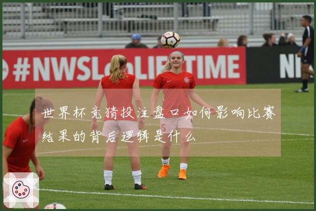 世界杯竞猜投注盘口如何影响比赛结果的背后逻辑是什么