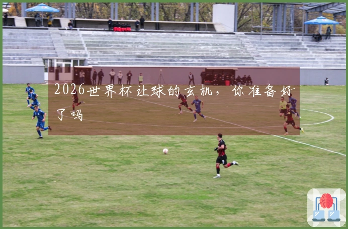 2026世界杯让球的玄机，你准备好了吗