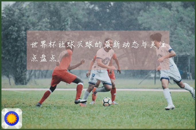 世界杯让球买球的最新动态与关注点盘点